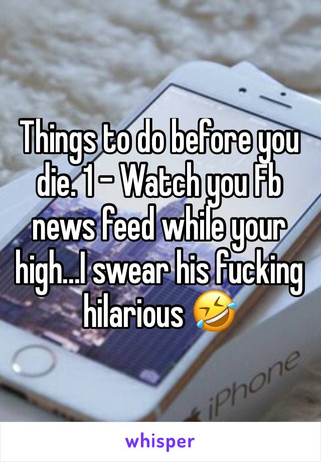 Things to do before you die. 1 - Watch you Fb news feed while your high...I swear his fucking hilarious 🤣