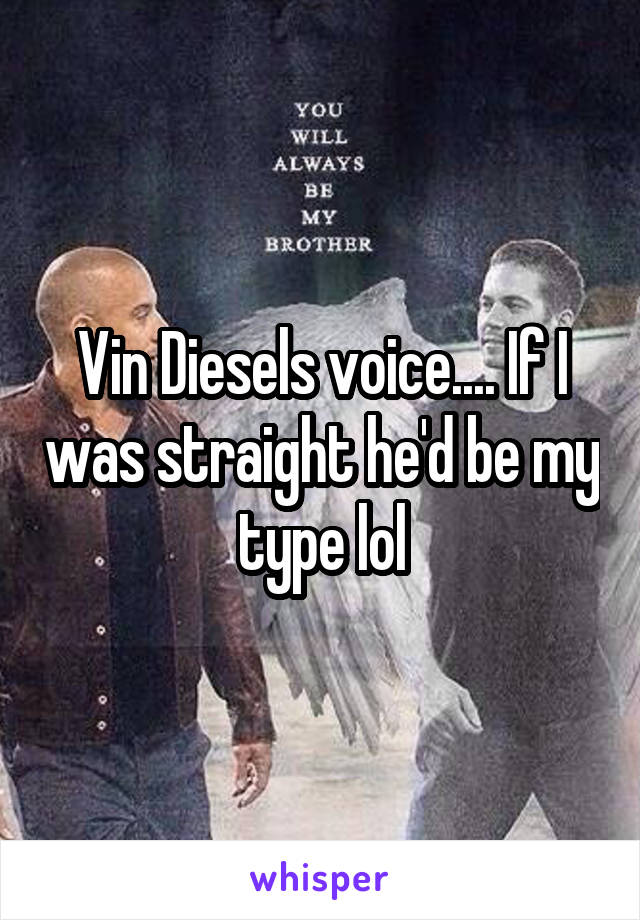 Vin Diesels voice.... If I was straight he'd be my type lol