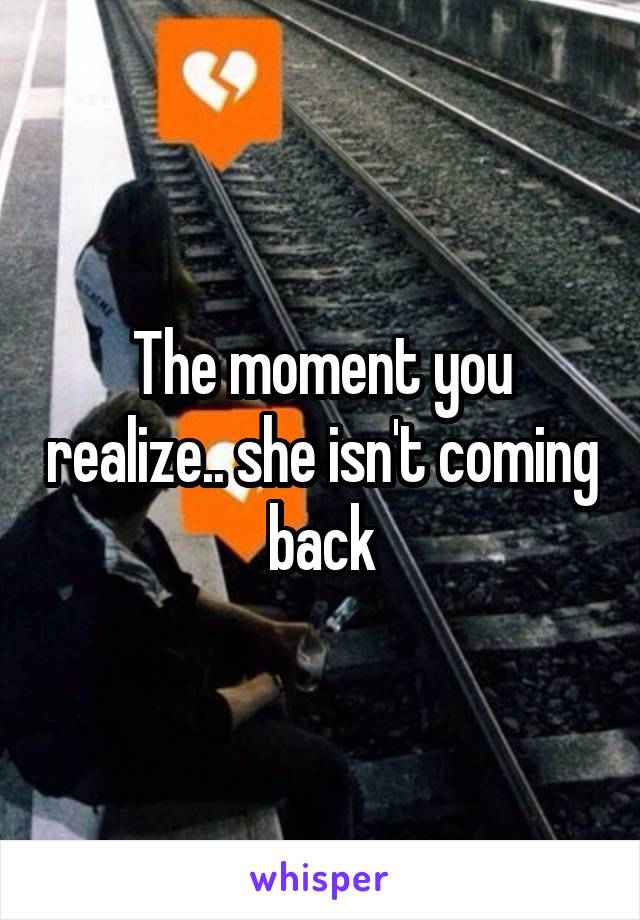 The moment you realize.. she isn't coming back