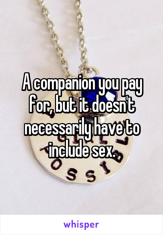 A companion you pay for, but it doesn't necessarily have to include sex.
