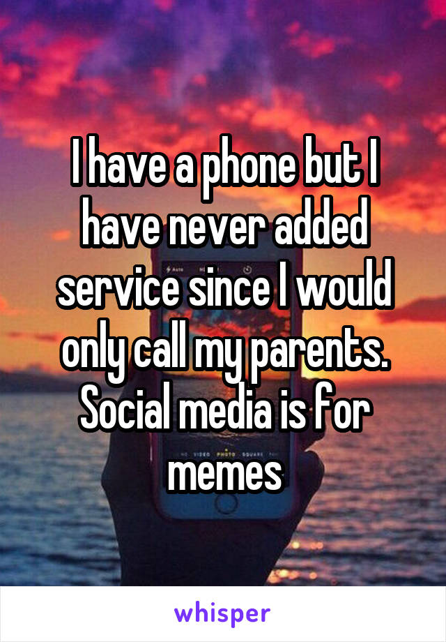 I have a phone but I have never added service since I would only call my parents. Social media is for memes