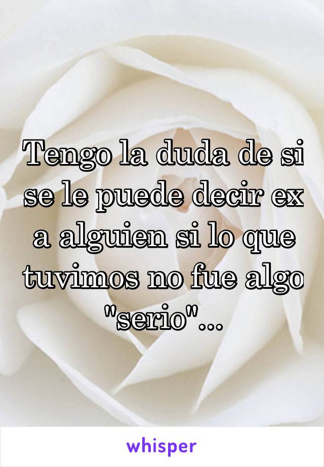 Tengo la duda de si se le puede decir ex a alguien si lo que tuvimos no fue algo "serio"...