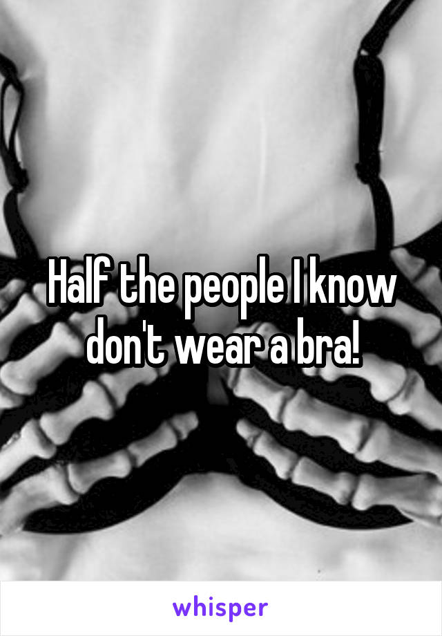 Half the people I know don't wear a bra!