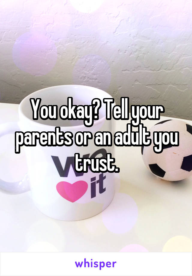 You okay? Tell your parents or an adult you trust.