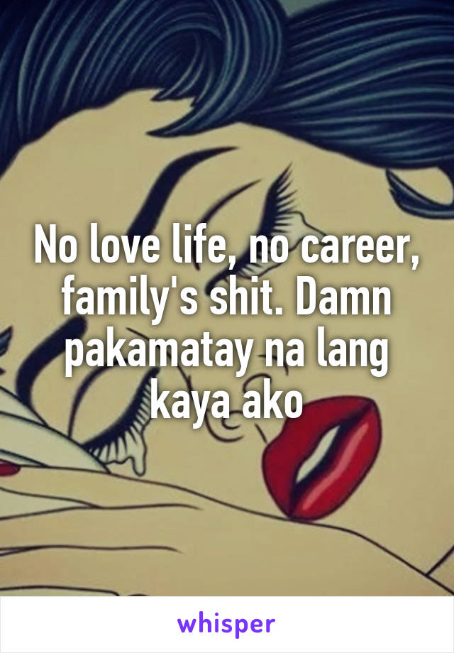 No love life, no career, family's shit. Damn pakamatay na lang kaya ako