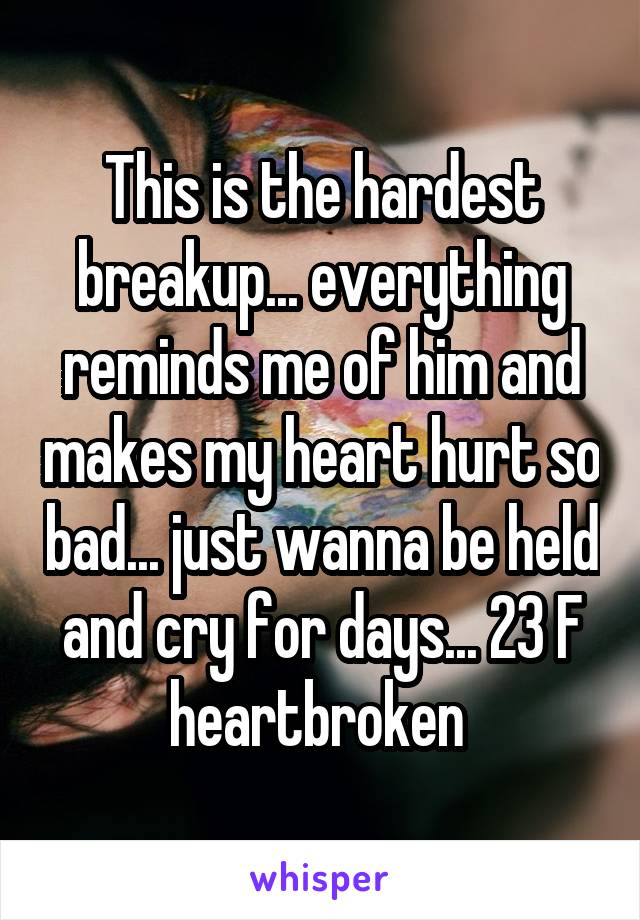 This is the hardest breakup... everything reminds me of him and makes my heart hurt so bad... just wanna be held and cry for days... 23 F heartbroken 