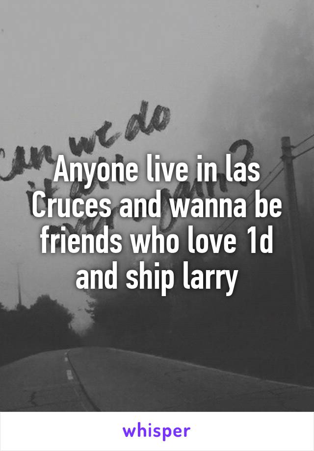 Anyone live in las Cruces and wanna be friends who love 1d and ship larry