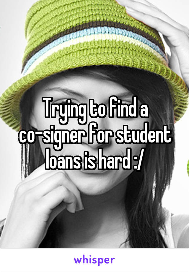 Trying to find a co-signer for student loans is hard :/