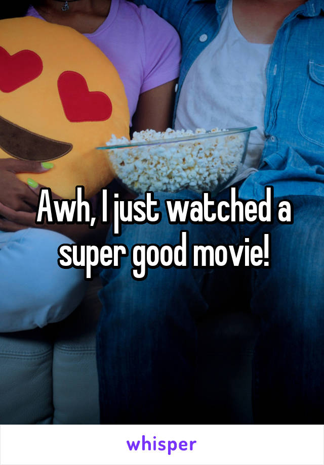 Awh, I just watched a super good movie!