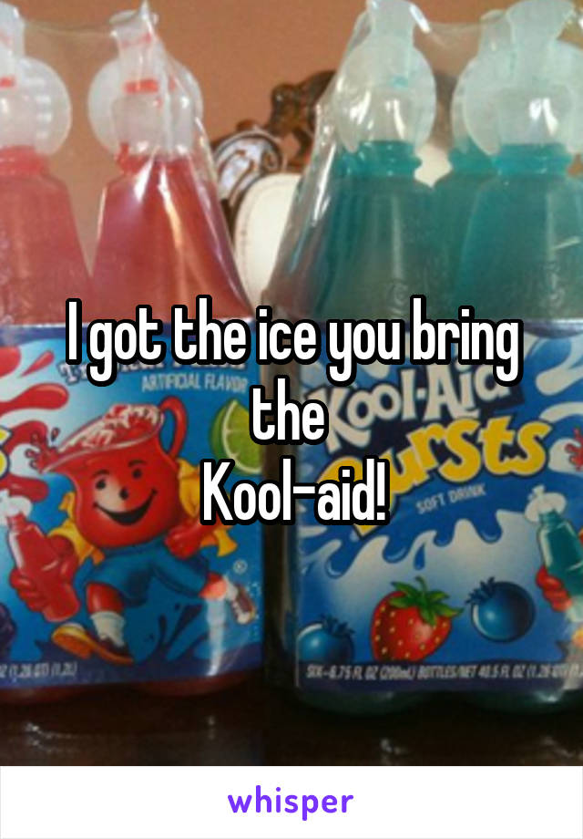 I got the ice you bring the 
Kool-aid!