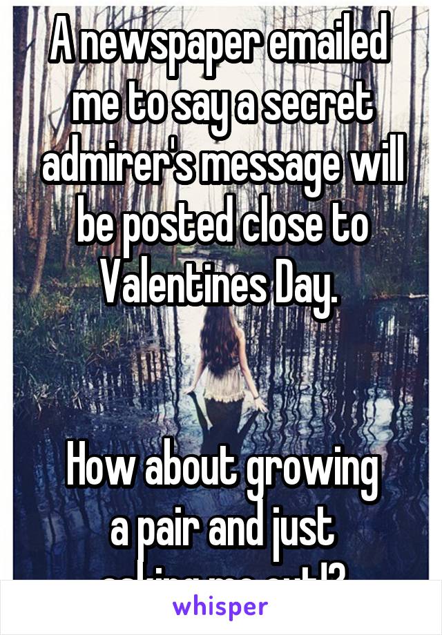 A newspaper emailed 
me to say a secret admirer's message will be posted close to Valentines Day. 


How about growing
a pair and just
asking me out!?