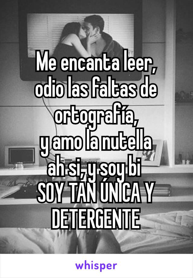 Me encanta leer,
odio las faltas de ortografía,
y amo la nutella
ah si, y soy bi 
SOY TAN ÚNICA Y DETERGENTE