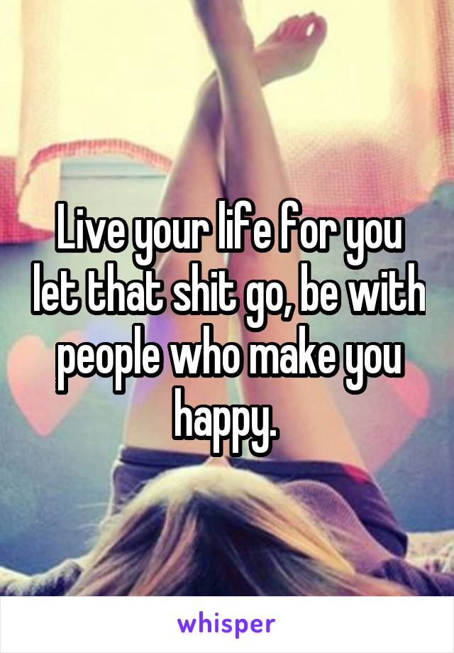 Live your life for you let that shit go, be with people who make you happy. 