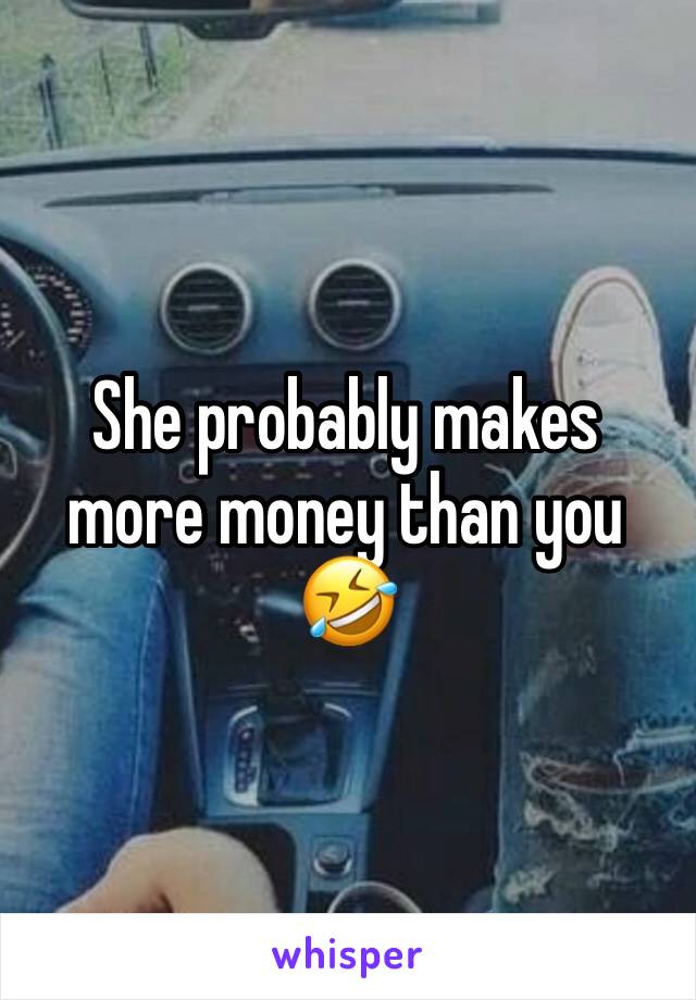 She probably makes more money than you 🤣