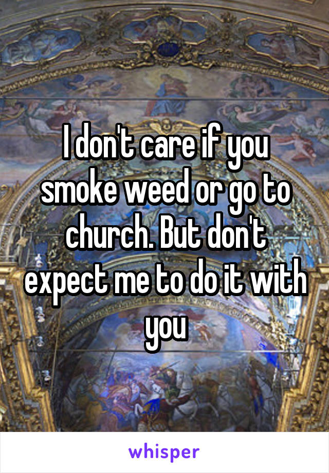 I don't care if you smoke weed or go to church. But don't expect me to do it with you