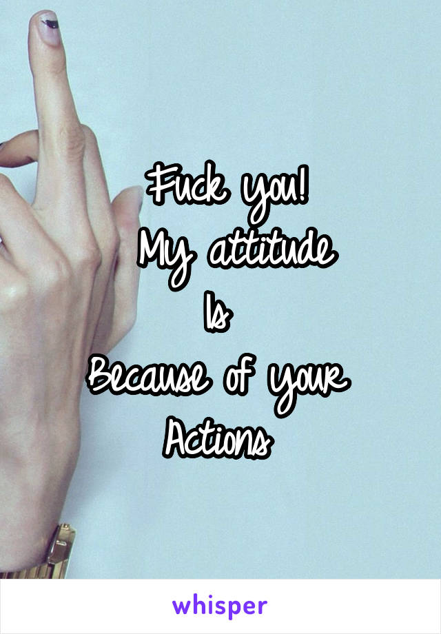 Fuck you!
 My attitude
Is 
Because of your 
Actions 