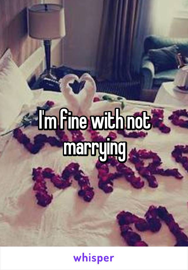 I'm fine with not marrying