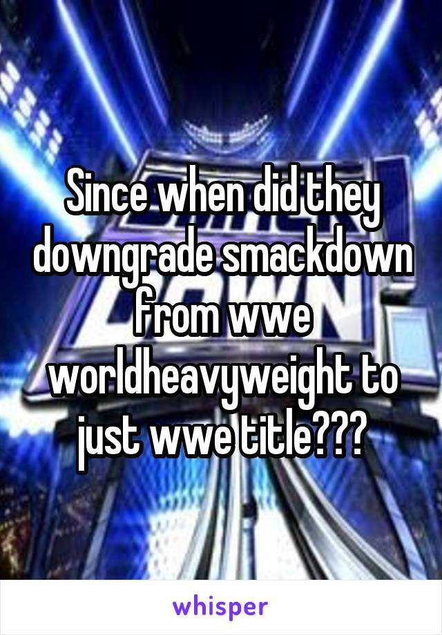 Since when did they downgrade smackdown from wwe worldheavyweight to just wwe title???