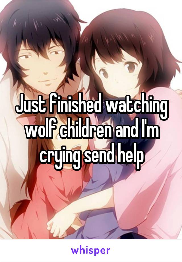 Just finished watching wolf children and I'm crying send help