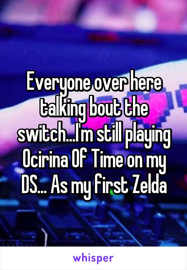 Everyone over here talking bout the switch...I'm still playing Ocirina Of Time on my DS... As my first Zelda