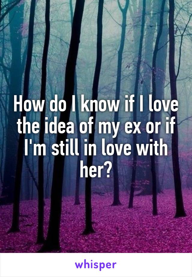 How do I know if I love the idea of my ex or if I'm still in love with her?