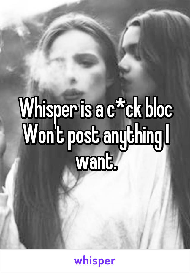 Whisper is a c*ck bloc
Won't post anything I want.