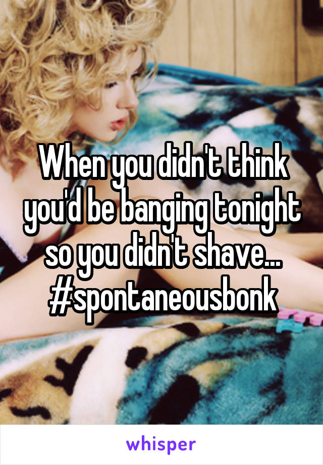 When you didn't think you'd be banging tonight so you didn't shave... #spontaneousbonk