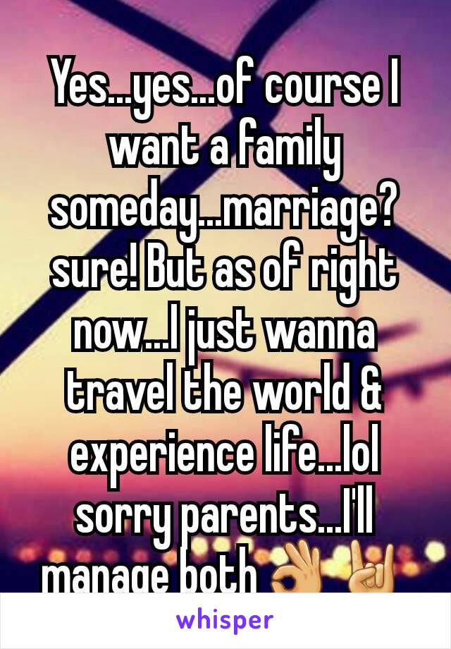 Yes...yes...of course I want a family someday...marriage? sure! But as of right now...I just wanna travel the world & experience life...lol sorry parents...I'll manage both👌🤘