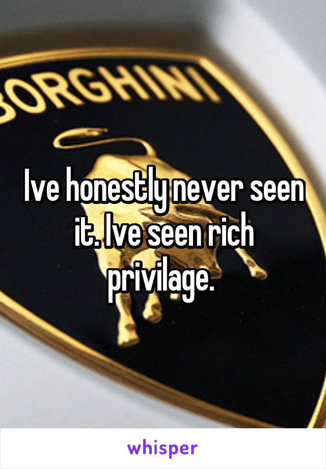 Ive honestly never seen it. Ive seen rich privilage. 