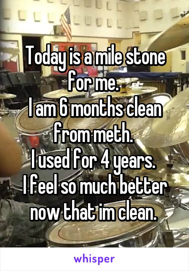 Today is a mile stone for me. 
I am 6 months clean from meth. 
I used for 4 years. 
I feel so much better now that im clean. 