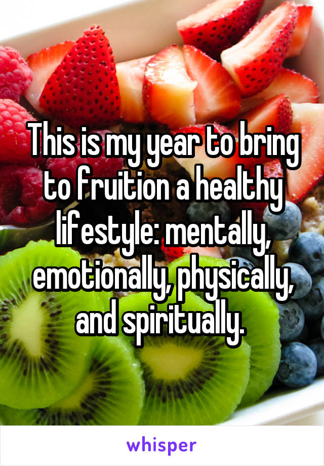 This is my year to bring to fruition a healthy lifestyle: mentally, emotionally, physically, and spiritually. 