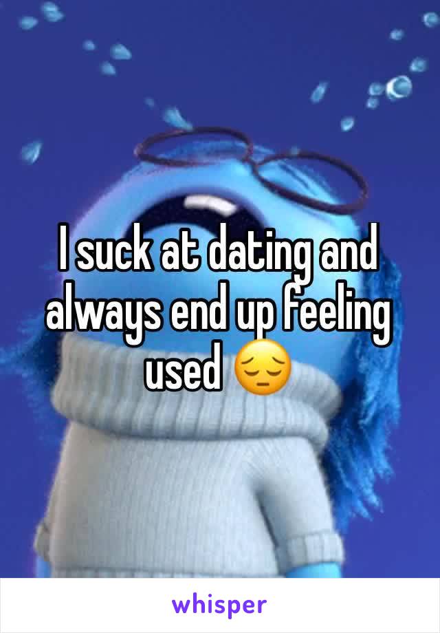 I suck at dating and always end up feeling used 😔