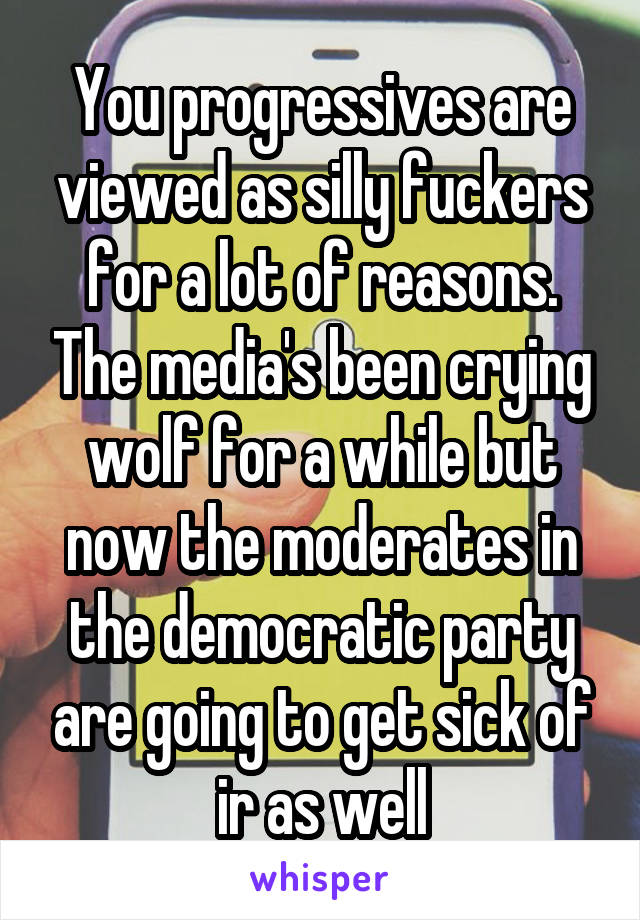 You progressives are viewed as silly fuckers for a lot of reasons. The media's been crying wolf for a while but now the moderates in the democratic party are going to get sick of ir as well