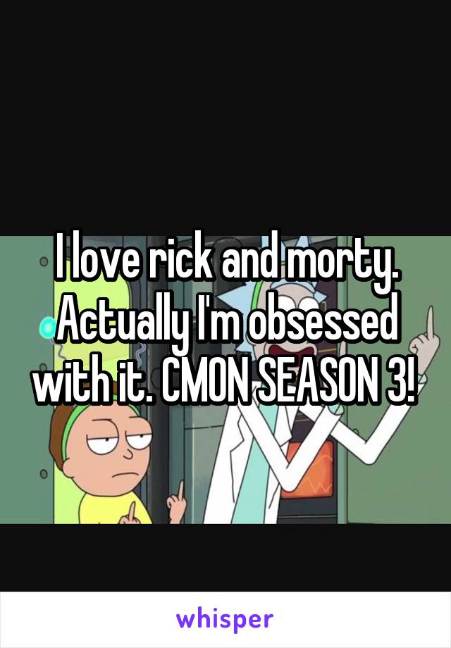 I love rick and morty. Actually I'm obsessed with it. CMON SEASON 3! 