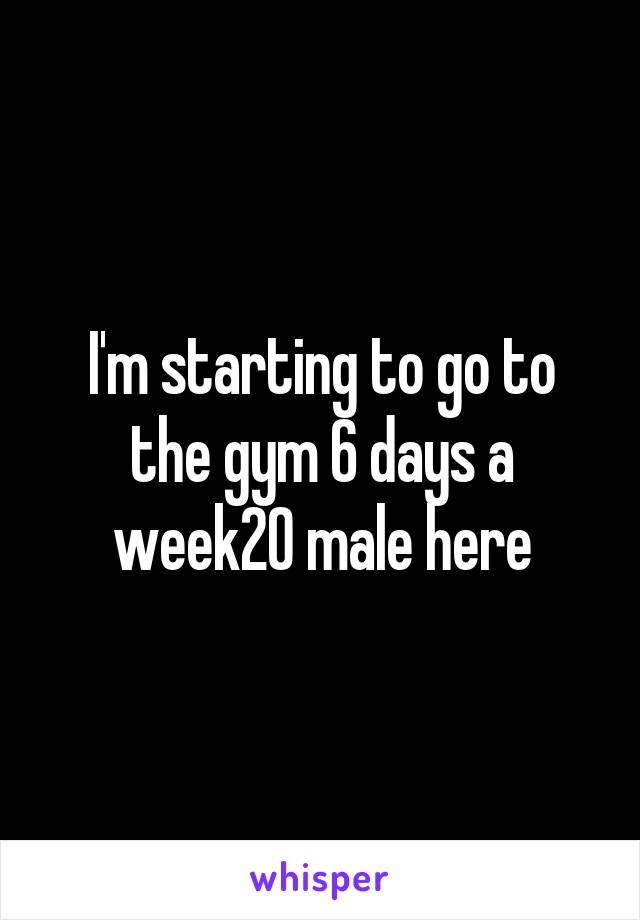 I'm starting to go to the gym 6 days a week20 male here