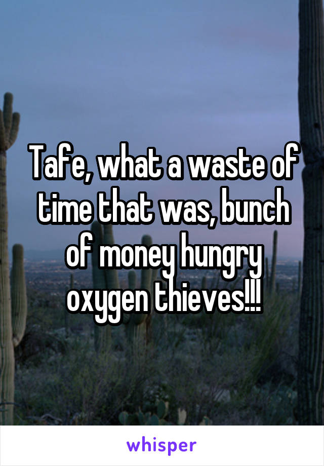 Tafe, what a waste of time that was, bunch of money hungry oxygen thieves!!!