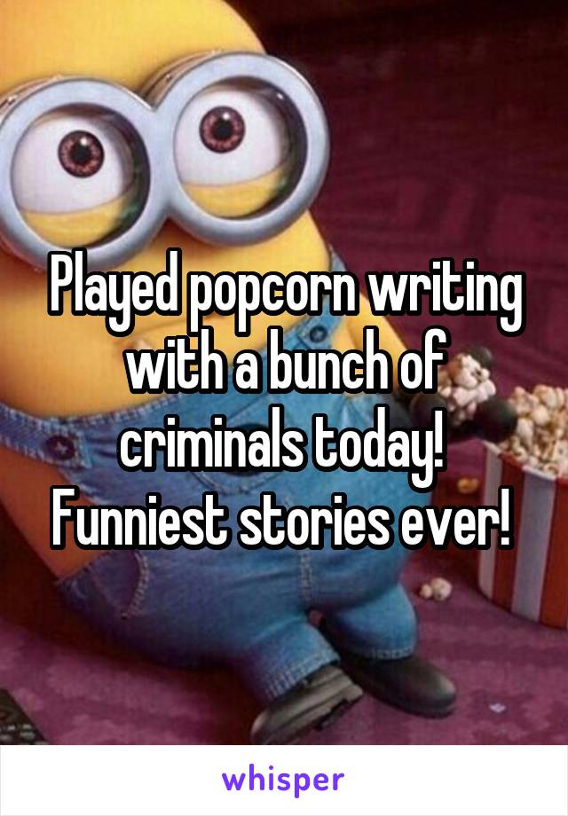 Played popcorn writing with a bunch of criminals today!  Funniest stories ever! 