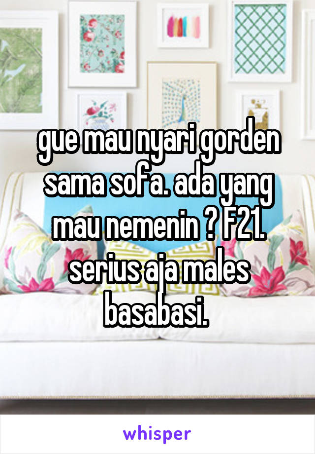 gue mau nyari gorden sama sofa. ada yang mau nemenin ? F21. serius aja males basabasi. 