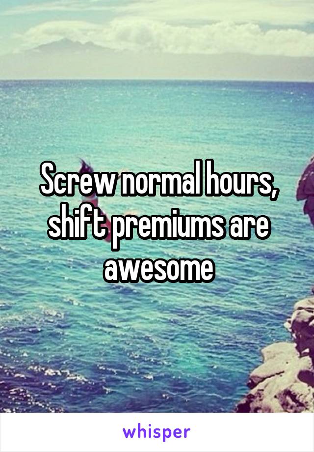 Screw normal hours, shift premiums are awesome