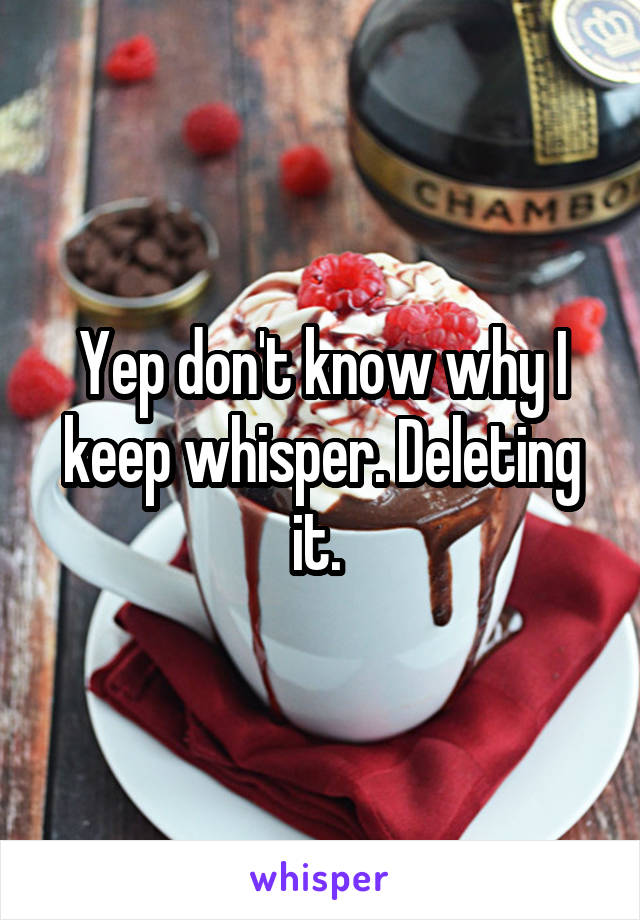 Yep don't know why I keep whisper. Deleting it. 