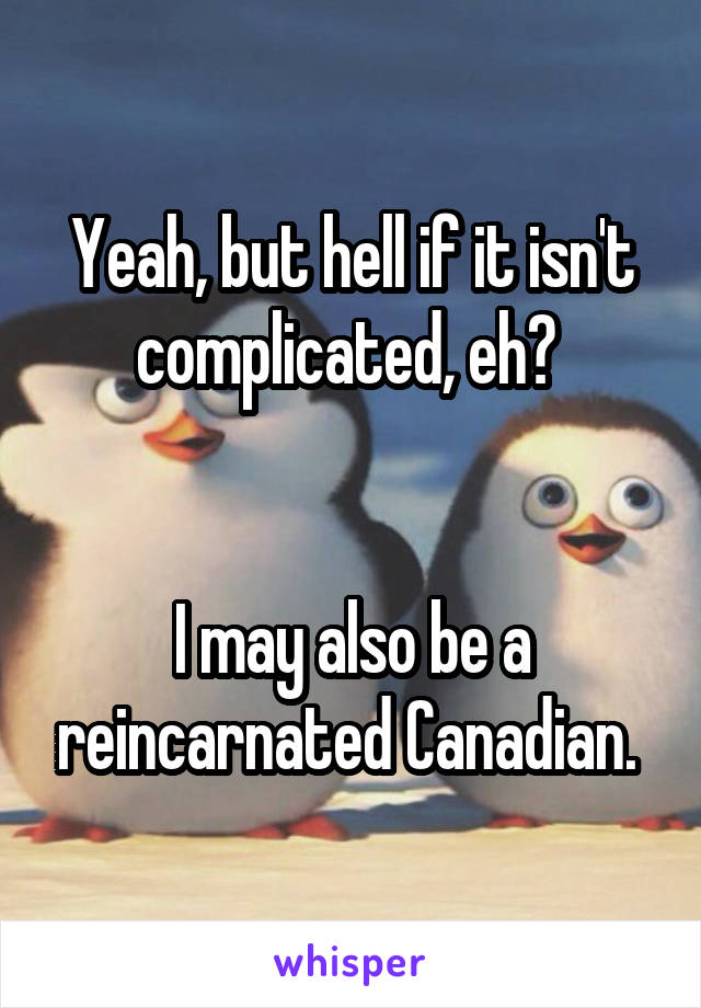 Yeah, but hell if it isn't complicated, eh? 


I may also be a reincarnated Canadian. 