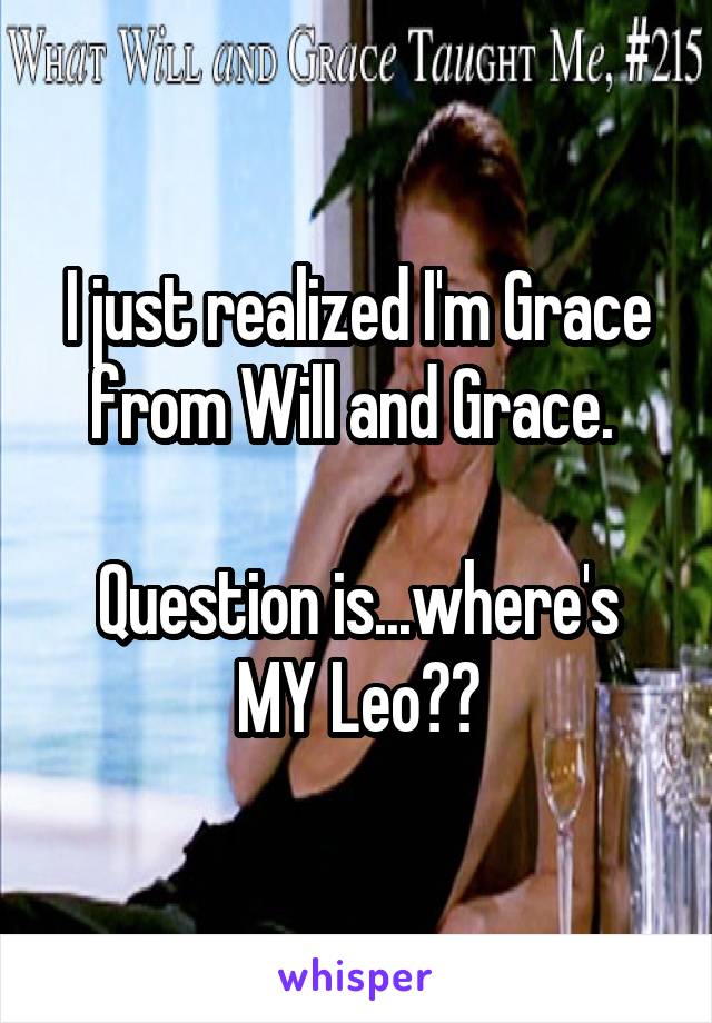 I just realized I'm Grace from Will and Grace. 

Question is...where's MY Leo??