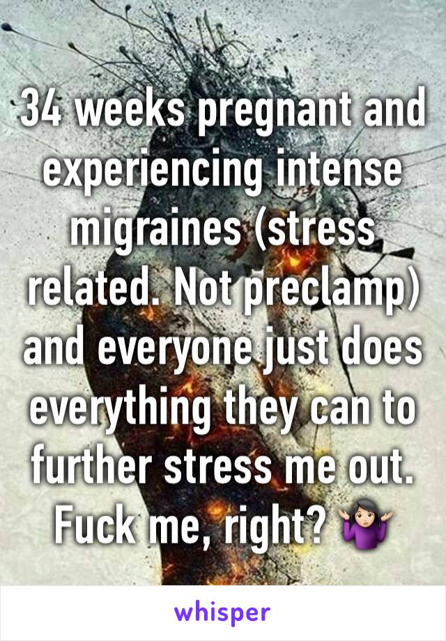 34 weeks pregnant and experiencing intense migraines (stress related. Not preclamp) and everyone just does everything they can to further stress me out.
Fuck me, right? 🤷🏻‍♀️