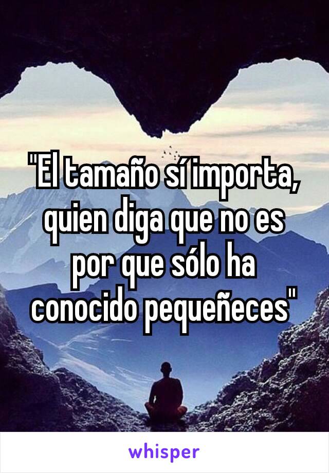 "El tamaño sí importa, quien diga que no es por que sólo ha conocido pequeñeces"