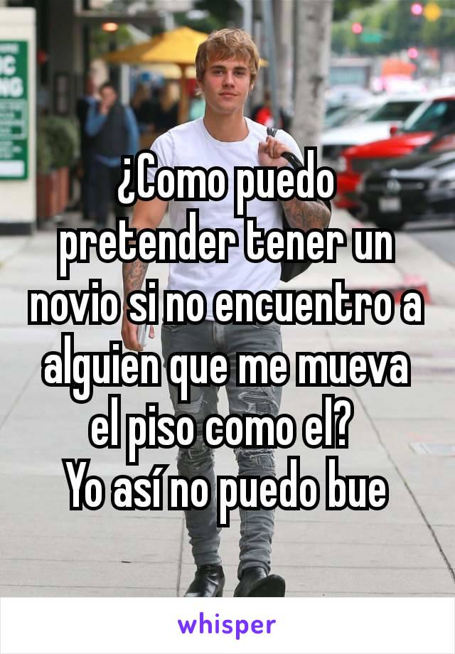 ¿Como puedo pretender tener un novio si no encuentro a alguien que me mueva el piso como el? 
Yo así no puedo bue