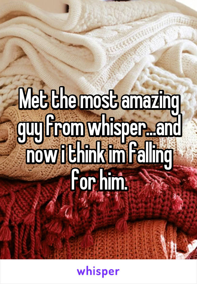 Met the most amazing guy from whisper...and now i think im falling for him.