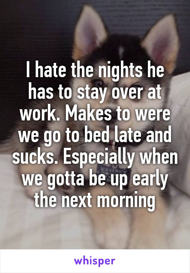 I hate the nights he has to stay over at work. Makes to were we go to bed late and sucks. Especially when we gotta be up early the next morning