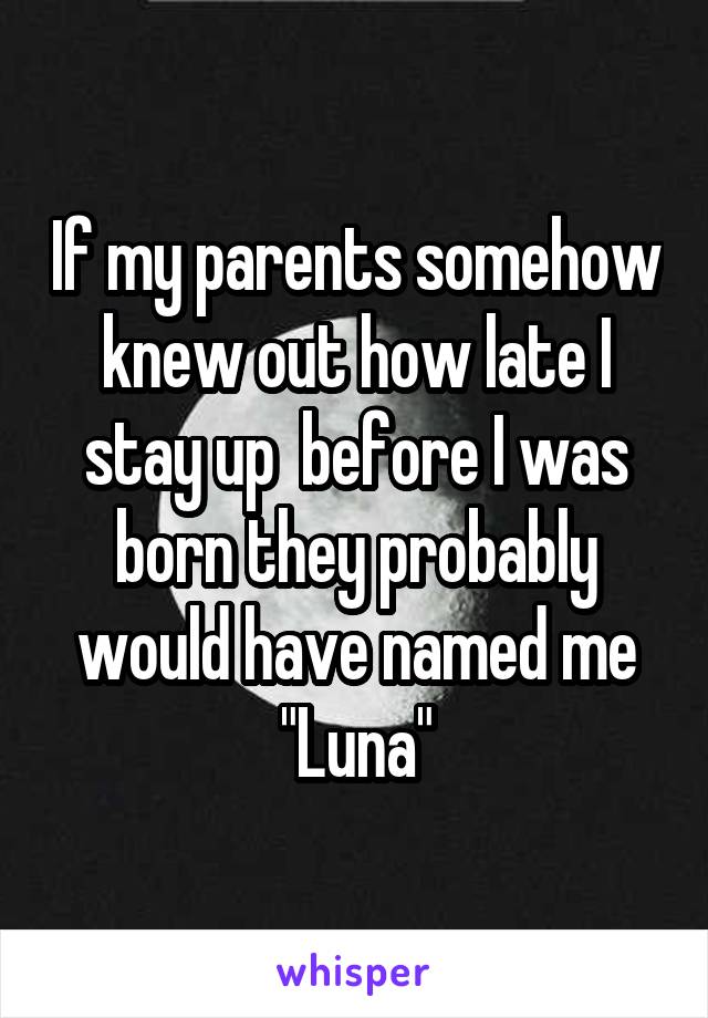 If my parents somehow knew out how late I stay up  before I was born they probably would have named me "Luna"