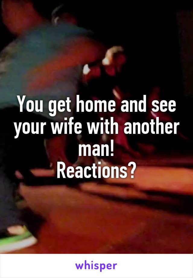 You get home and see your wife with another man!
Reactions?