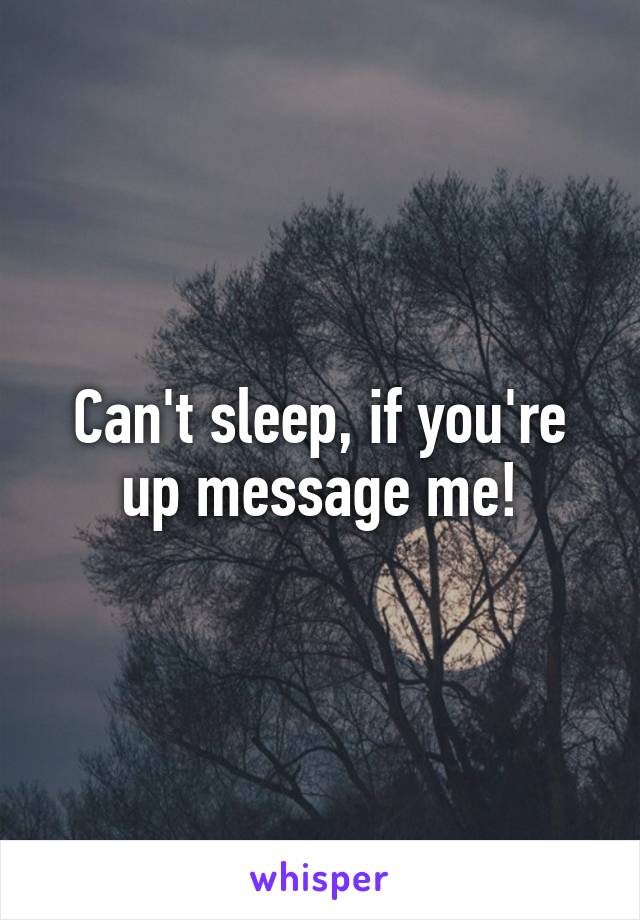 Can't sleep, if you're up message me!